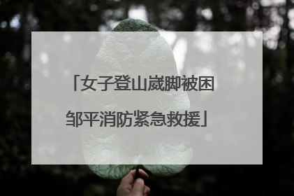 女子登山崴脚被困 邹平消防紧急救援