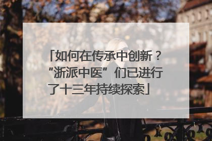 如何在传承中创新？“浙派中医”们已进行了十三年持续探索