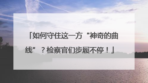 如何守住这一方“神奇的曲线”？检察官们步履不停！