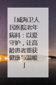 威海卫人民医院老年病科：以爱守护，让高龄患者重获健康与温暖