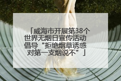 威海市开展第38个世界无烟日宣传活动 倡导“拒绝烟草诱惑 对第一支烟说不”