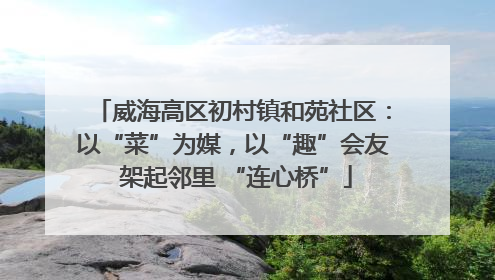 威海高区初村镇和苑社区：以“菜”为媒，以“趣”会友 架起邻里 “连心桥”