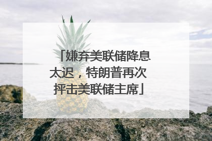 嫌弃美联储降息太迟，特朗普再次抨击美联储主席