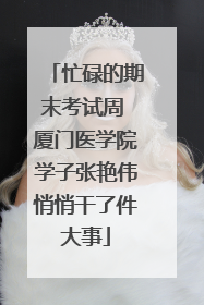 忙碌的期末考试周 厦门医学院学子张艳伟悄悄干了件大事