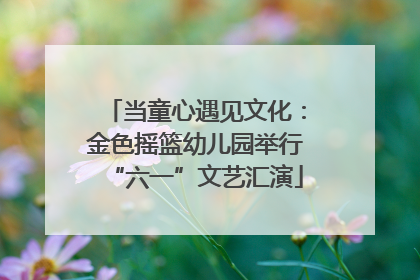 当童心遇见文化：金色摇篮幼儿园举行“六一”文艺汇演