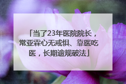 当了23年医院院长，常亚霖心无戒惧、靠医吃医，长期逾规破法