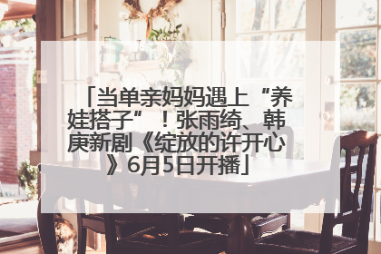 当单亲妈妈遇上“养娃搭子”！张雨绮、韩庚新剧《绽放的许开心》6月5日开播