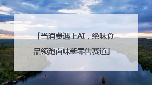 当消费遇上AI，绝味食品领跑卤味新零售赛道