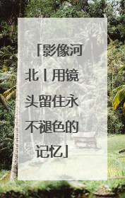 影像河北丨用镜头留住永不褪色的记忆