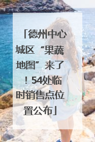 德州中心城区“果蔬地图”来了！54处临时销售点位置公布