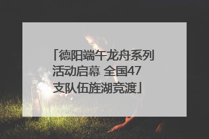 德阳端午龙舟系列活动启幕 全国47支队伍旌湖竞渡