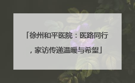徐州和平医院：医路同行，家访传递温暖与希望
