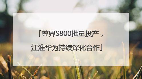 尊界S800批量投产，江淮华为持续深化合作