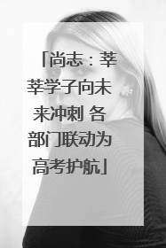 尚志：莘莘学子向未来冲刺 各部门联动为高考护航