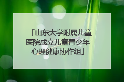 山东大学附属儿童医院成立儿童青少年心理健康协作组