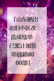 山东晒出老旧小区改造成绩单 已累计加装电梯超8000部