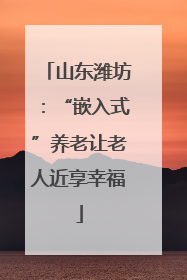 山东潍坊：“嵌入式”养老让老人近享幸福