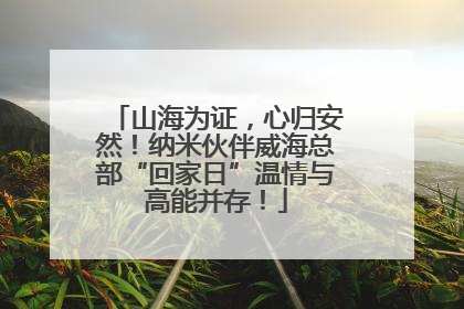 山海为证，心归安然！纳米伙伴威海总部“回家日”温情与高能并存！