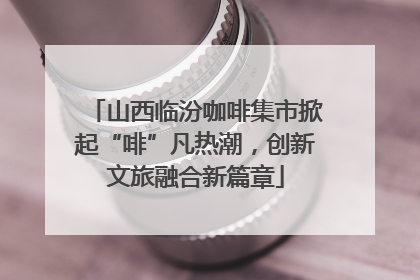 山西临汾咖啡集市掀起“啡”凡热潮，创新文旅融合新篇章