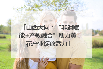 山西大同：“非遗赋能+产教融合”助力黄花产业绽放活力
