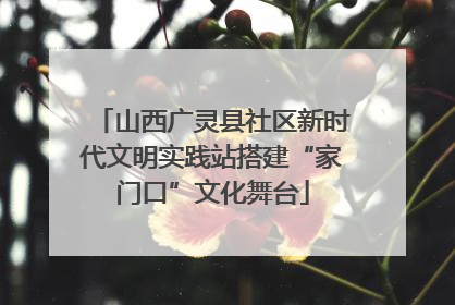 山西广灵县社区新时代文明实践站搭建“家门口”文化舞台