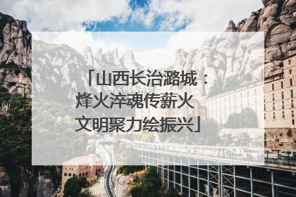 山西长治潞城：烽火淬魂传薪火 文明聚力绘振兴