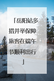 岳阳站多措并举保障旅客在端午节顺利出行