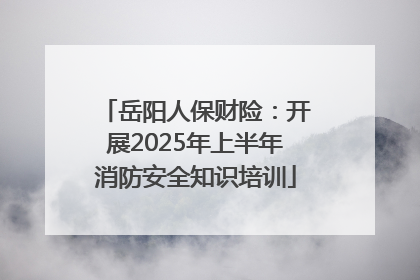 岳阳人保财险：开展2025年上半年消防安全知识培训