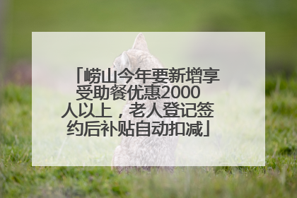 崂山今年要新增享受助餐优惠2000人以上，老人登记签约后补贴自动扣减