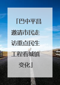巴中平昌邀请市民走访重点民生工程看城镇变化