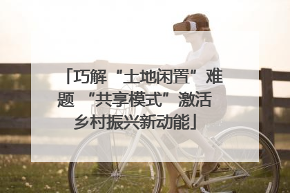 巧解“土地闲置”难题 “共享模式”激活乡村振兴新动能