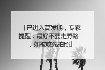 已进入高发期，专家提醒：最好不要走野路，如被咬先拍照