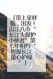 带上采样瓶，出发！沿江八市“长江大保护小使者”第七年相约“智探长江 童心护绿 ”