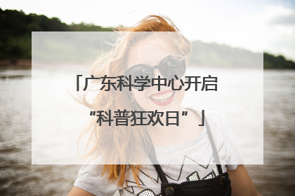 广东科学中心开启“科普狂欢日”