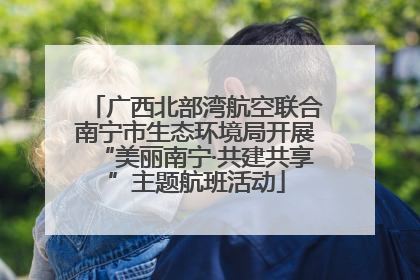 广西北部湾航空联合南宁市生态环境局开展“美丽南宁·共建共享”主题航班活动