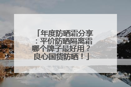 年度防晒霜分享：平价防晒隔离霜哪个牌子最好用？良心国货防晒！