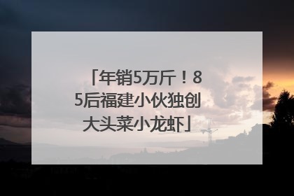 年销5万斤！85后福建小伙独创大头菜小龙虾