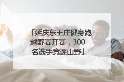 延庆东王庄健身跑越野赛开赛，300名选手竞逐山野