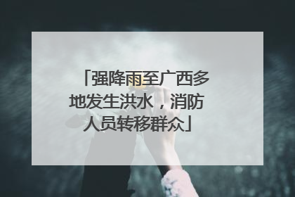 强降雨至广西多地发生洪水，消防人员转移群众