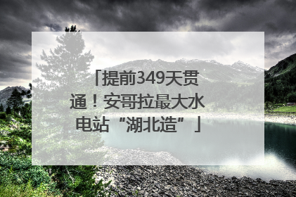 提前349天贯通！安哥拉最大水电站“湖北造”