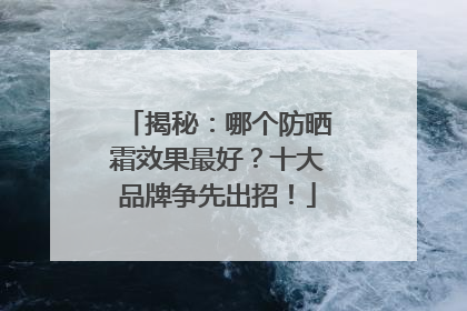 揭秘：哪个防晒霜效果最好？十大品牌争先出招！