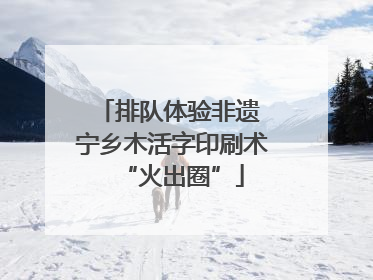 排队体验非遗 宁乡木活字印刷术“火出圈”