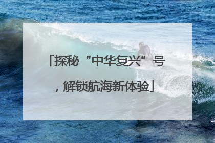 探秘“中华复兴”号，解锁航海新体验