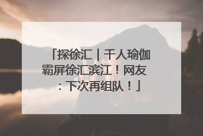探徐汇｜千人瑜伽霸屏徐汇滨江！网友：下次再组队！