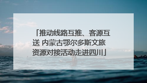 推动线路互推、客源互送 内蒙古鄂尔多斯文旅资源对接活动走进四川