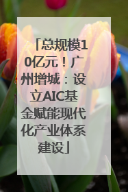 总规模10亿元！广州增城：设立AIC基金赋能现代化产业体系建设