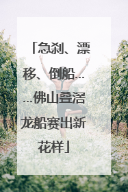 急刹、漂移、倒船……佛山叠滘龙船赛出新花样