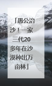 愚公治沙！一家三代20多年在沙漠种出万亩林