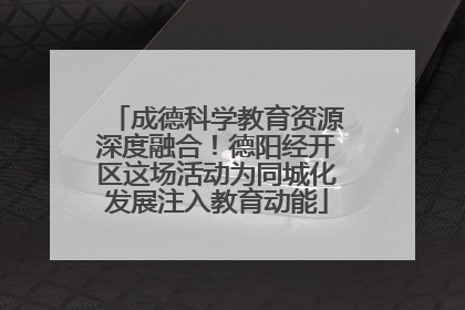 成德科学教育资源深度融合！德阳经开区这场活动为同城化发展注入教育动能