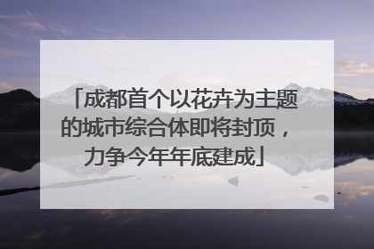 成都首个以花卉为主题的城市综合体即将封顶，力争今年年底建成